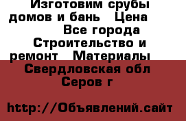  Изготовим срубы домов и бань › Цена ­ 1 000 - Все города Строительство и ремонт » Материалы   . Свердловская обл.,Серов г.